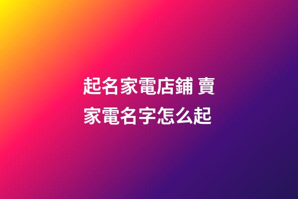起名家電店鋪 賣家電名字怎么起-第1張-店鋪起名-玄機派
